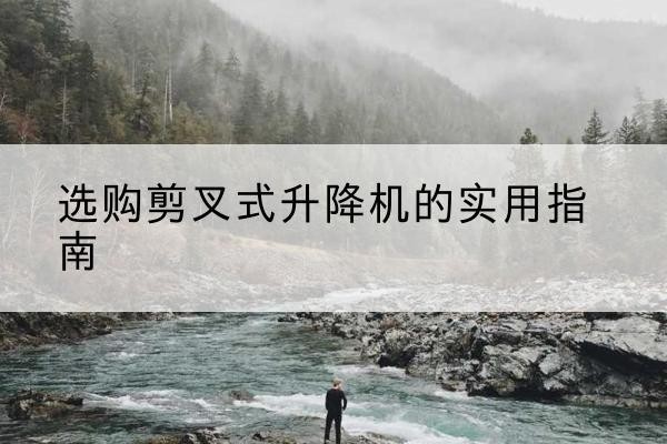 柯桥剪叉式升降机怎么选-选购剪叉式升降机的实用指南
