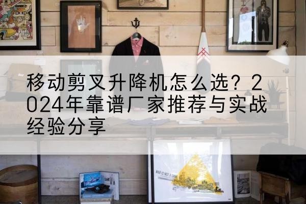 柯桥升降平台厂家推荐-移动剪叉升降机怎么选?2024年靠谱厂家推荐与实战经验分享