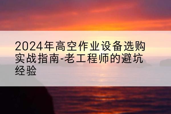 柯桥高空作业升降机厂家推荐-2024年高空作业设备选购实战指南-老工程师的避坑经验