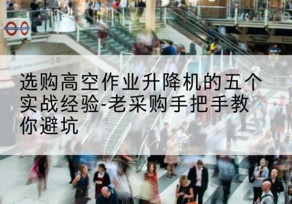柯桥高空作业升降机厂家-选购高空作业升降机的五个实战经验-老采购手把手教你避坑