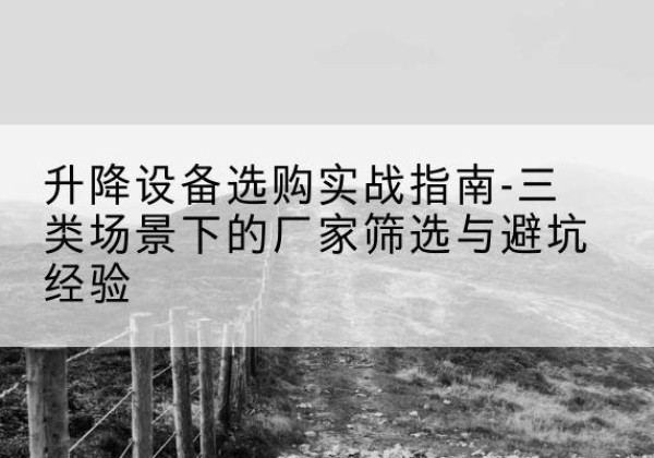 柯桥移动式升降机厂家推荐-升降设备选购实战指南-三类场景下的厂家筛选与避坑经验