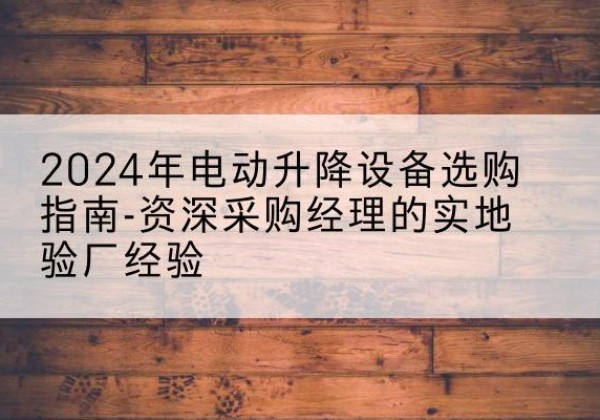柯桥电动剪叉升降平台厂家-2024年电动升降设备选购指南-资深采购经理的实地验厂经验