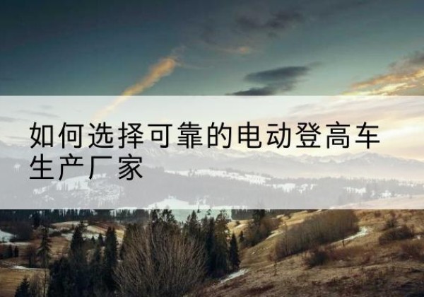 柯桥电动登高车厂家-如何选择可靠的电动登高车生产厂家