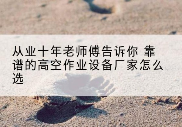 柯桥高空作业升降机厂家推荐-从业十年老师傅告诉你 靠谱的高空作业设备厂家怎么选
