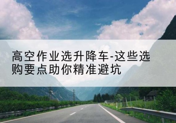 柯桥升降车厂家-高空作业选升降车-这些选购要点助你*避坑