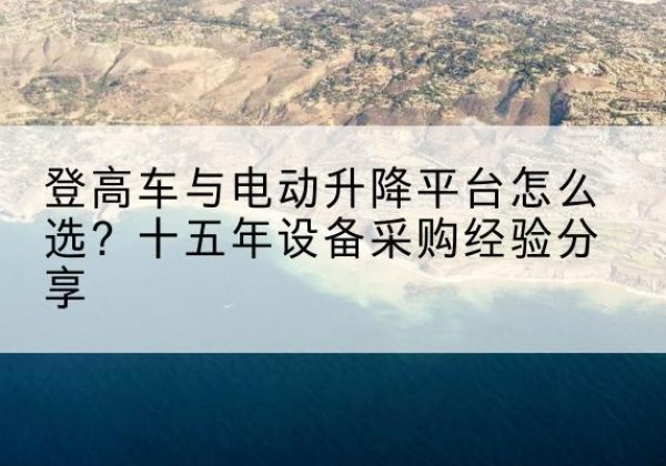 柯桥登高车厂家厂家-登高车与电动升降平台怎么选？十五年设备采购经验分享