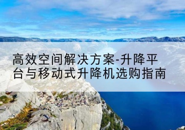 柯桥升降平台厂家-*空间解决方案-升降平台与移动式升降机选购指南