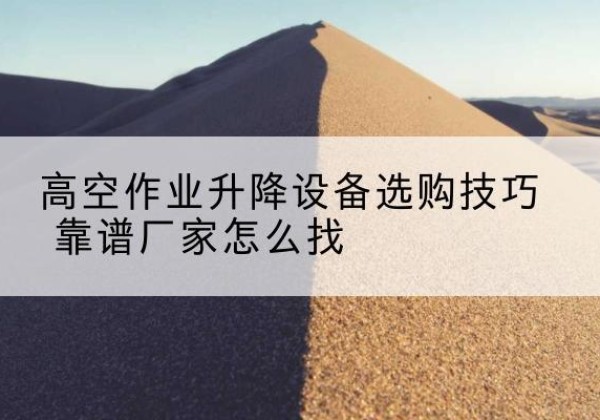 柯桥电动升降平台厂家推荐-高空作业升降设备选购技巧 靠谱厂家怎么找