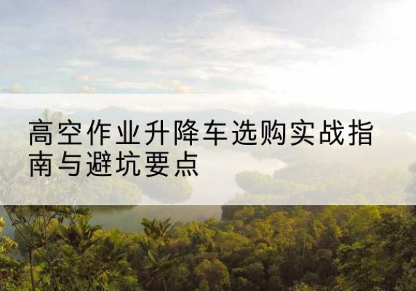 柯桥升降车怎么选-高空作业升降车选购实战指南与避坑要点