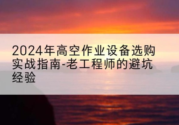柯桥高空作业升降机厂家推荐-2024年高空作业设备选购实战指南-老工程师的避坑经验