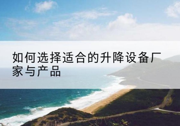 柯桥电动升降平台厂家-如何选择适合的升降设备厂家与产品